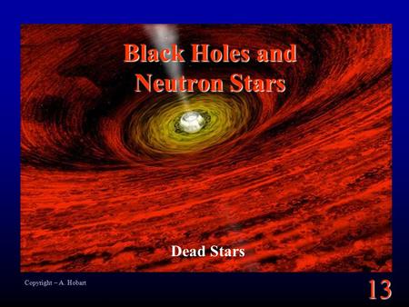 13 Black Holes and Neutron Stars Dead Stars Copyright – A. Hobart.