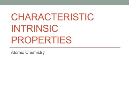 CHARACTERISTIC INTRINSIC PROPERTIES Atomic Chemistry.