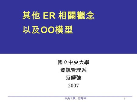 中央大學。范錚強 1 其他 ER 相關觀念 以及 OO 模型 國立中央大學 資訊管理系 范錚強 2007.