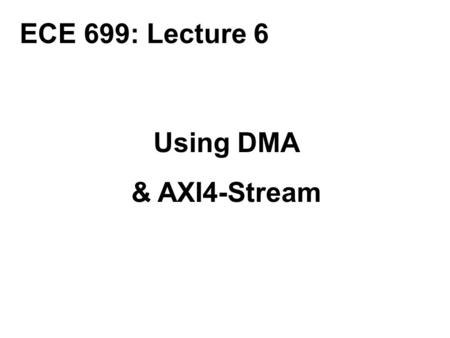 ECE 699: Lecture 6 Using DMA & AXI4-Stream.