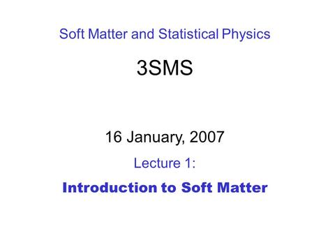 Soft Matter and Statistical Physics 3SMS 16 January, 2007 Lecture 1: Introduction to Soft Matter.