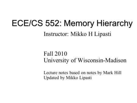 ECE/CS 552: Memory Hierarchy Instructor: Mikko H Lipasti Fall 2010 University of Wisconsin-Madison Lecture notes based on notes by Mark Hill Updated by.