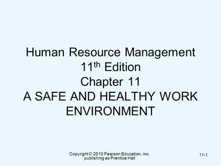 Copyright © 2010 Pearson Education, Inc. publishing as Prentice Hall 11-1 Human Resource Management 11 th Edition Chapter 11 A SAFE AND HEALTHY WORK ENVIRONMENT.