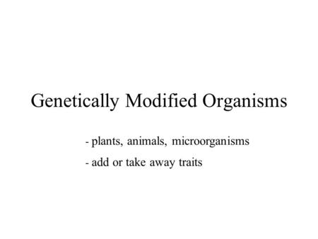 Genetically Modified Organisms - plants, animals, microorganisms - add or take away traits.