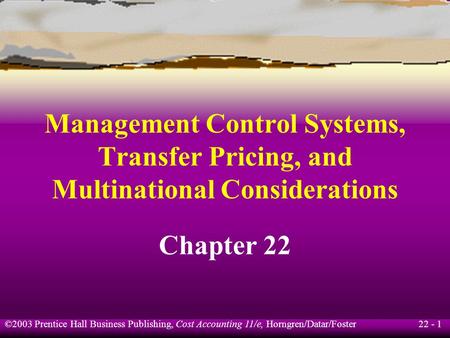 22 - 1 ©2003 Prentice Hall Business Publishing, Cost Accounting 11/e, Horngren/Datar/Foster Management Control Systems, Transfer Pricing, and Multinational.