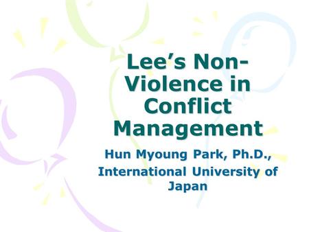 Lee’s Non- Violence in Conflict Management Hun Myoung Park, Ph.D., International University of Japan.