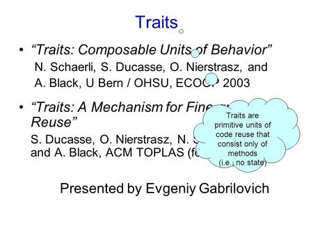 “Traits: Composable Units of Behavior” N. Schaerli, S. Ducasse, O. Nierstrasz, and A. Black, U Bern / OHSU, ECOOP 2003 “Traits: A Mechanism for Fine-grained.