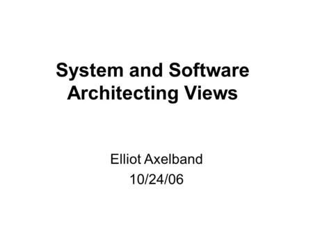 System and Software Architecting Views Elliot Axelband 10/24/06.