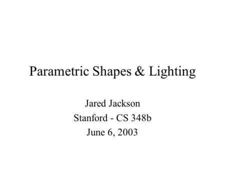 Parametric Shapes & Lighting Jared Jackson Stanford - CS 348b June 6, 2003.