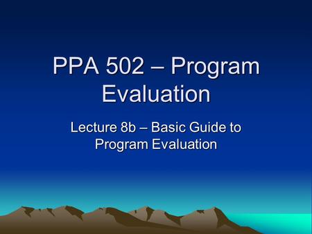 PPA 502 – Program Evaluation Lecture 8b – Basic Guide to Program Evaluation.