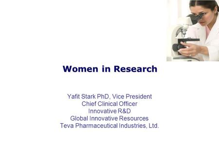 Women in Research Yafit Stark PhD, Vice President Chief Clinical Officer Innovative R&D Global Innovative Resources Teva Pharmaceutical Industries, Ltd.