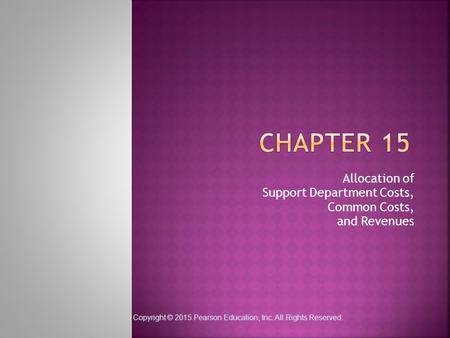 Copyright © 2015 Pearson Education, Inc. All Rights Reserved. Allocation of Support Department Costs, Common Costs, and Revenues.