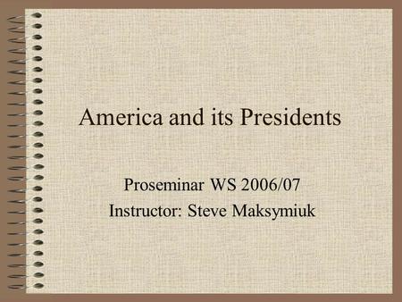 America and its Presidents Proseminar WS 2006/07 Instructor: Steve Maksymiuk.