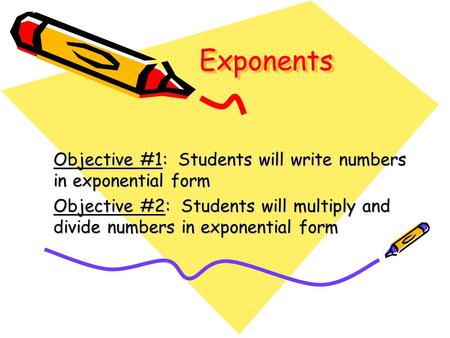 ExponentsExponents Objective #1: Students will write numbers in exponential form Objective #2: Students will multiply and divide numbers in exponential.