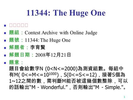 1 11344: The Huge One ★☆☆☆☆ 題組： Contest Archive with Online Judge 題號： 11344: The Huge One 解題者：李育賢 解題日期： 2008 年 12 月 21 日 題意： 題目會給數字 N (0