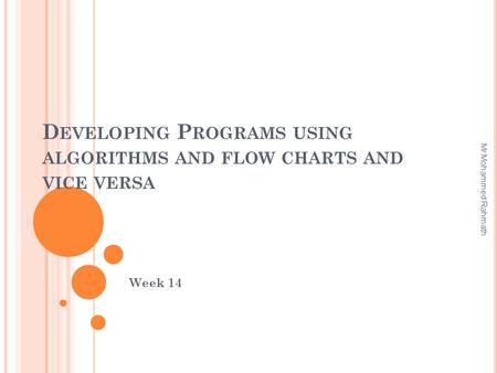 D EVELOPING P ROGRAMS USING ALGORITHMS AND FLOW CHARTS AND VICE VERSA Week 14 Mr.Mohammed Rahmath.