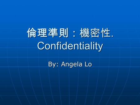 倫理準則：機密性. Confidentiality By: Angela Lo. 倫理準則：機密性. Confidentiality 醫護人員有更多的機會接觸病患的隱私。 隱私包括兩方面︰一是病患的身體，另一 是有關病患的機密的訊息。 醫護人員有更多的機會接觸病患的隱私。 隱私包括兩方面︰一是病患的身體，另一.