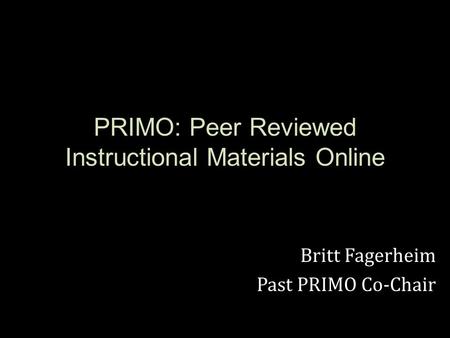 PRIMO: Peer Reviewed Instructional Materials Online Britt Fagerheim Past PRIMO Co-Chair.