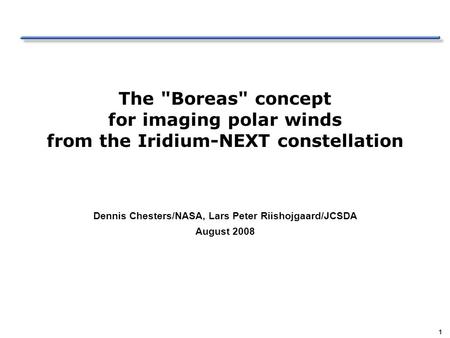 1 The Boreas concept for imaging polar winds from the Iridium-NEXT constellation Dennis Chesters/NASA, Lars Peter Riishojgaard/JCSDA August 2008.