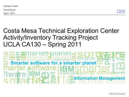 © 2010 IBM Corporation Information Management Costa Mesa Technical Exploration Center Activity/Inventory Tracking Project UCLA CA130 – Spring 2011 Michael.