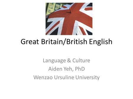 Great Britain/British English Language & Culture Aiden Yeh, PhD Wenzao Ursuline University.