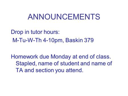 ANNOUNCEMENTS Drop in tutor hours: M-Tu-W-Th 4-10pm, Baskin 379 Homework due Monday at end of class. Stapled, name of student and name of TA and section.