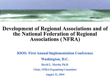 IOOS: First Annual Implementation Conference Washington, D.C. David L. Martin, Ph.D. Chair, NFRA Organizing Committee August 31, 2004 Development of Regional.