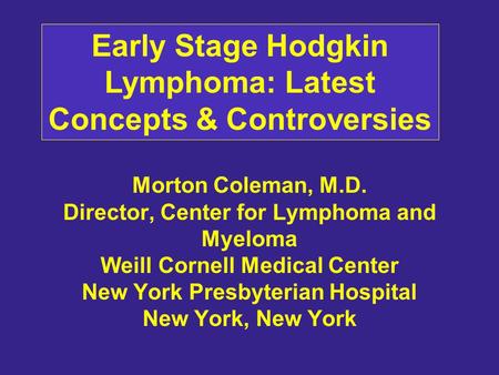 Morton Coleman, M.D. Director, Center for Lymphoma and Myeloma Weill Cornell Medical Center New York Presbyterian Hospital New York, New York Early Stage.