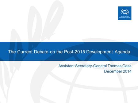 The Current Debate on the Post-2015 Development Agenda Assistant Secretary-General Thomas Gass December 2014.