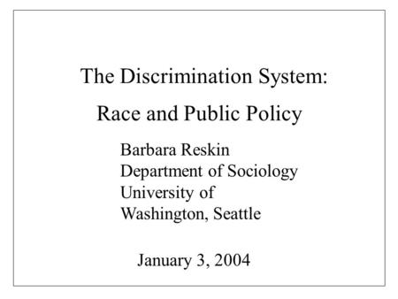 The Discrimination System: Race and Public Policy Barbara Reskin Department of Sociology University of Washington, Seattle January 3, 2004.