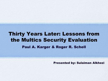 Thirty Years Later: Lessons from the Multics Security Evaluation Paul A. Karger & Roger R. Schell Presented by: Sulaiman Alkhezi.