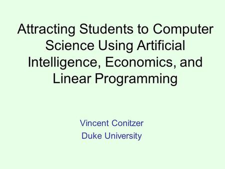 Attracting Students to Computer Science Using Artificial Intelligence, Economics, and Linear Programming Vincent Conitzer Duke University.