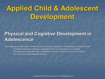 Copyright © 2010 Pearson Education, Inc. All Rights Reserved. Applied Child & Adolescent Development Physical and Cognitive Development in Adolescence.