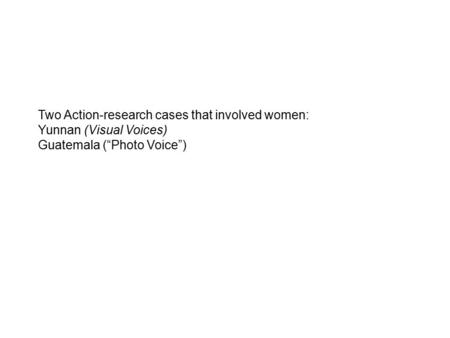 Two Action-research cases that involved women: Yunnan (Visual Voices) Guatemala (“Photo Voice”)