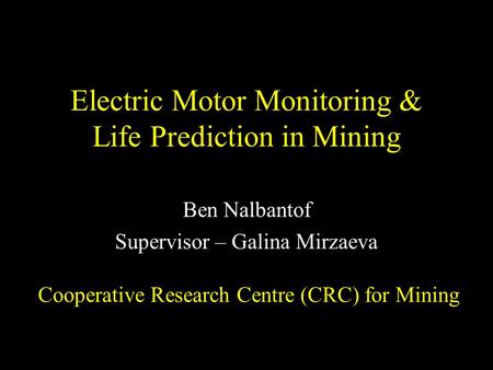 Electric Motor Monitoring & Life Prediction in Mining Ben Nalbantof Supervisor – Galina Mirzaeva Cooperative Research Centre (CRC) for Mining.