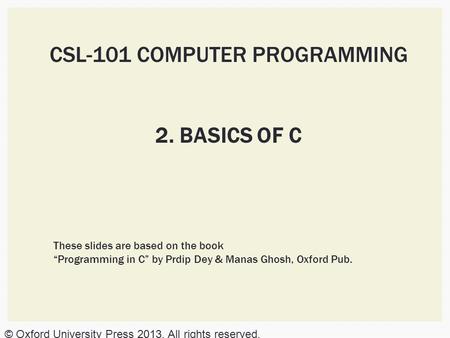 © Oxford University Press 2013. All rights reserved. CSL-101 COMPUTER PROGRAMMING 2. BASICS OF C These slides are based on the book “Programming in C”