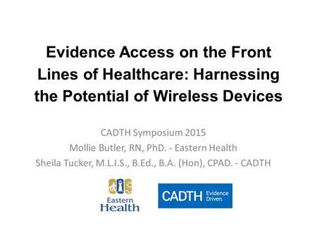 Evidence Access on the Front Lines of Healthcare: Harnessing the Potential of Wireless Devices CADTH Symposium 2015 Mollie Butler, RN, PhD. - Eastern Health.