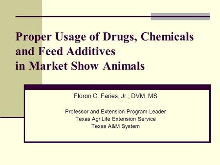 Proper Usage of Drugs, Chemicals and Feed Additives in Market Show Animals Floron C. Faries, Jr., DVM, MS Professor and Extension Program Leader Texas.