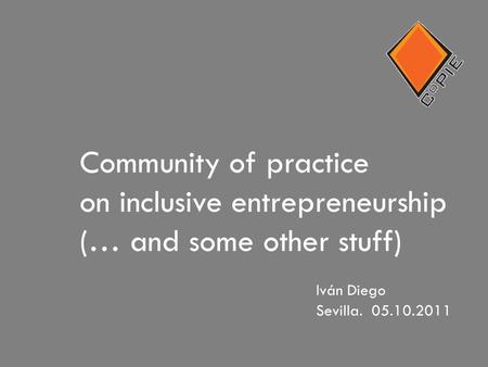 Sevilla. 05.10.2011 Community of practice on inclusive entrepreneurship (… and some other stuff) Iván Diego.