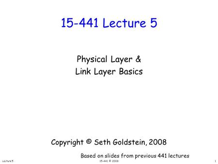 Lecture 515-441 © 20081 15-441 Lecture 5 Physical Layer & Link Layer Basics Copyright © Seth Goldstein, 2008 Based on slides from previous 441 lectures.