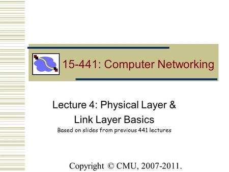 Lecture 4: Physical Layer & Link Layer Basics Based on slides from previous 441 lectures 15-441: Computer Networking Copyright © CMU, 2007-2011.