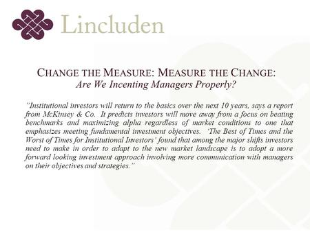 C HANGE THE M EASURE : M EASURE THE C HANGE : Are We Incenting Managers Properly? ”Institutional investors will return to the basics over the next 10 years,