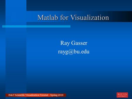 Matlab for Visualization Ray Gasser IS&T Scientific Visualization Tutorial – Spring 2010.