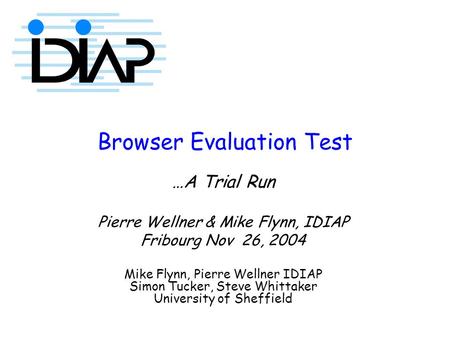 Browser Evaluation Test …A Trial Run Pierre Wellner & Mike Flynn, IDIAP Fribourg Nov 26, 2004 Mike Flynn, Pierre Wellner IDIAP Simon Tucker, Steve Whittaker.