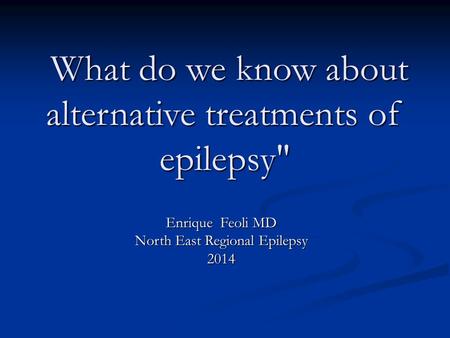 What do we know about alternative treatments of epilepsy What do we know about alternative treatments of epilepsy Enrique Feoli MD North East Regional.