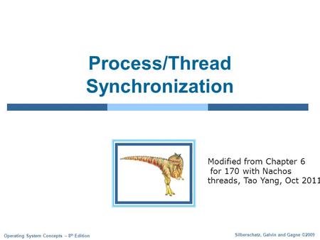 Silberschatz, Galvin and Gagne ©2009 Operating System Concepts – 8 th Edition Process/Thread Synchronization Modified from Chapter 6 for 170 with Nachos.