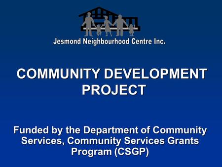 COMMUNITY DEVELOPMENT PROJECT Funded by the Department of Community Services, Community Services Grants Program (CSGP)