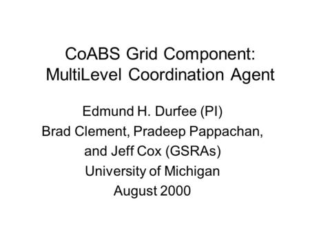 CoABS Grid Component: MultiLevel Coordination Agent Edmund H. Durfee (PI) Brad Clement, Pradeep Pappachan, and Jeff Cox (GSRAs) University of Michigan.