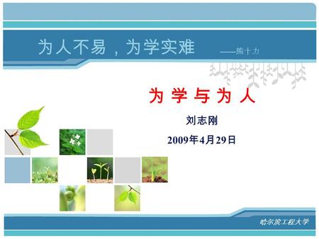 L/O/G/O 为 学 与 为 人 刘志刚 2009 年 4 月 29 日 哈尔滨工程大学 —— 熊十力 为人不易，为学实难.