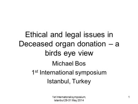 1st Internatonal symposium, Istanbul 29-31 May 2014 1 Ethical and legal issues in Deceased organ donation – a birds eye view Michael Bos 1 st International.